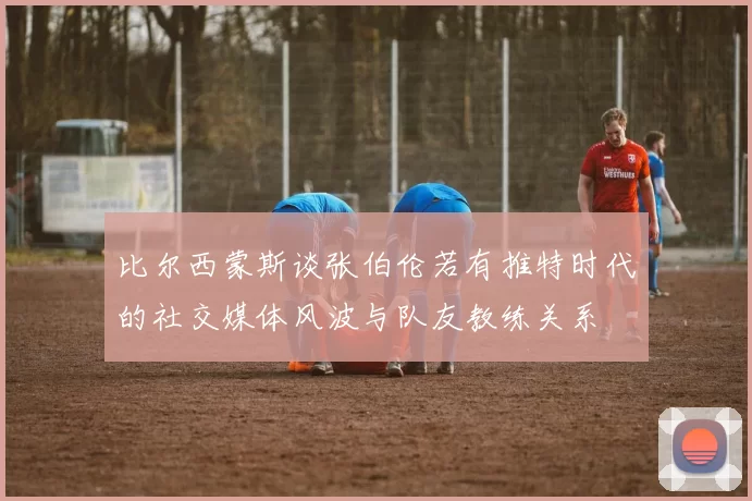 比尔西蒙斯谈张伯伦若有推特时代的社交媒体风波与队友教练关系