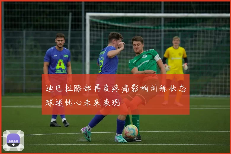 迪巴拉膝部再度疼痛影响训练状态球迷忧心未来表现