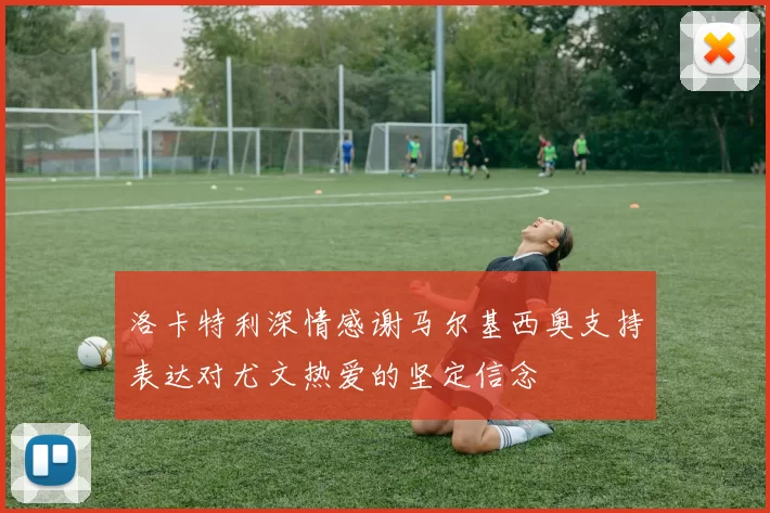 洛卡特利深情感谢马尔基西奥支持表达对尤文热爱的坚定信念