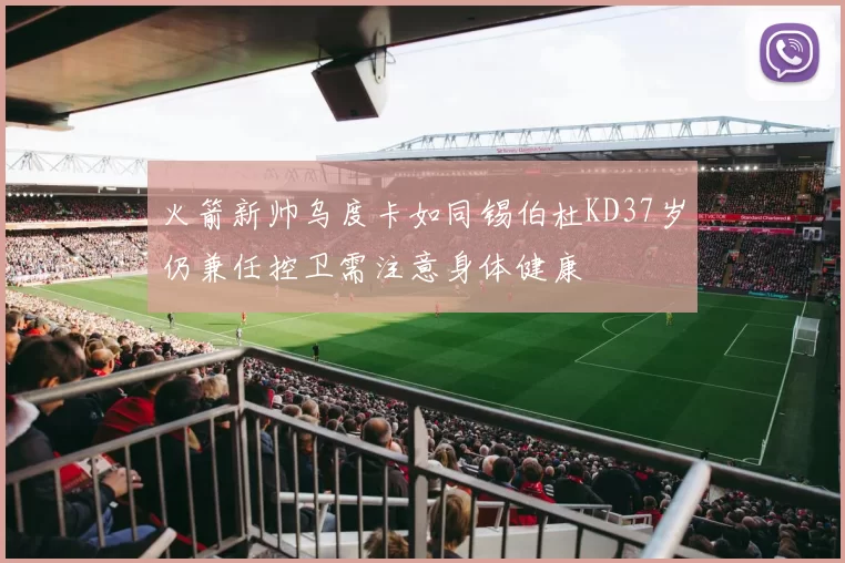 火箭新帅乌度卡如同锡伯杜KD37岁仍兼任控卫需注意身体健康