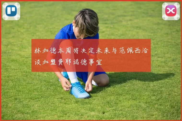 林加德本周将决定未来与范佩西洽谈加盟费耶诺德事宜