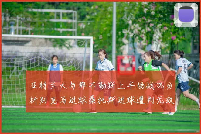 亚特兰大与那不勒斯上半场战况分析别克马进球桑托斯进球遭判无效