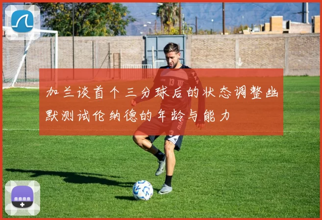 加兰谈首个三分球后的状态调整幽默测试伦纳德的年龄与能力