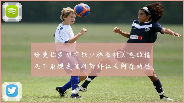 哈曼称多特在缺少施洛特贝克的情况下表现更佳对阵拜仁或阿森纳也有胜算