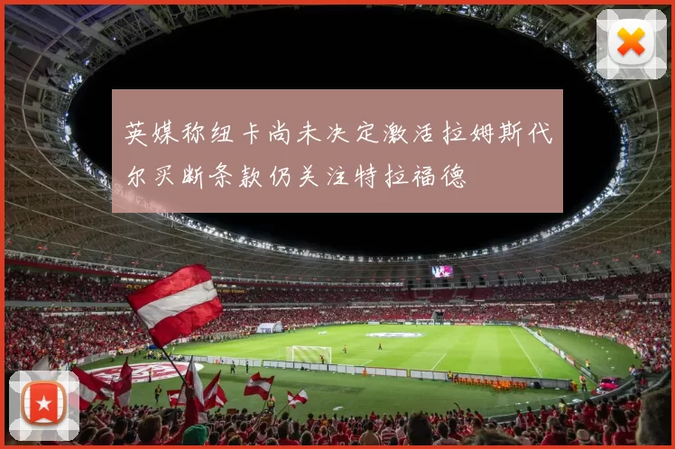 英媒称纽卡尚未决定激活拉姆斯代尔买断条款仍关注特拉福德