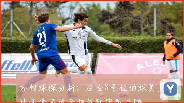 孔特球探分析：适合8号位的球员身体条件不适合担任防守型后腰