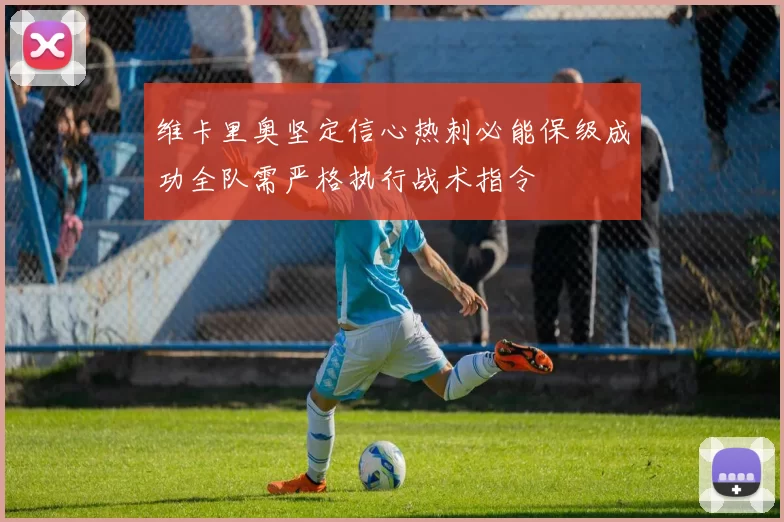 维卡里奥坚定信心热刺必能保级成功全队需严格执行战术指令
