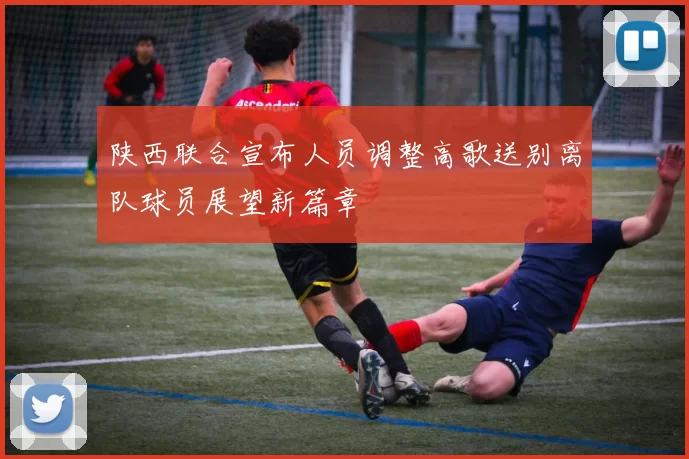 陕西联合宣布人员调整高歌送别离队球员展望新篇章