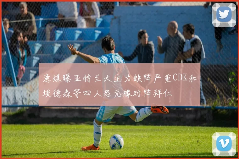 意媒曝亚特兰大主力缺阵严重CDK和埃德森等四人恐无缘对阵拜仁