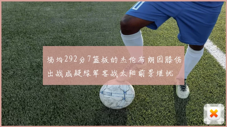 场均292分7篮板的杰伦布朗因膝伤出战成疑绿军客战太阳前景堪忧