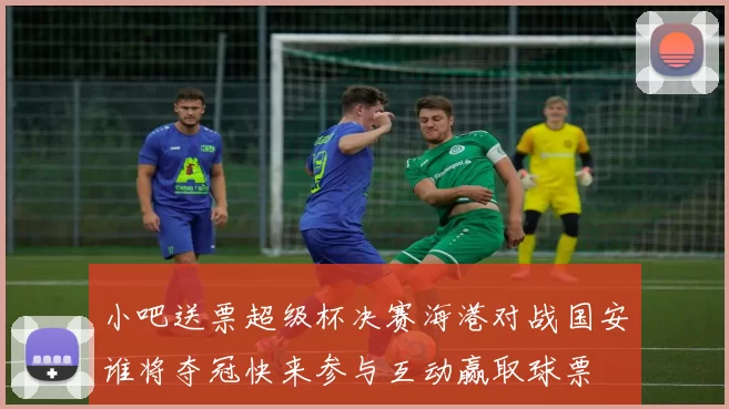 小吧送票超级杯决赛海港对战国安谁将夺冠快来参与互动赢取球票