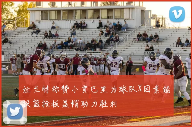 杜兰特称赞小贾巴里为球队X因素能投篮抢板盖帽助力胜利