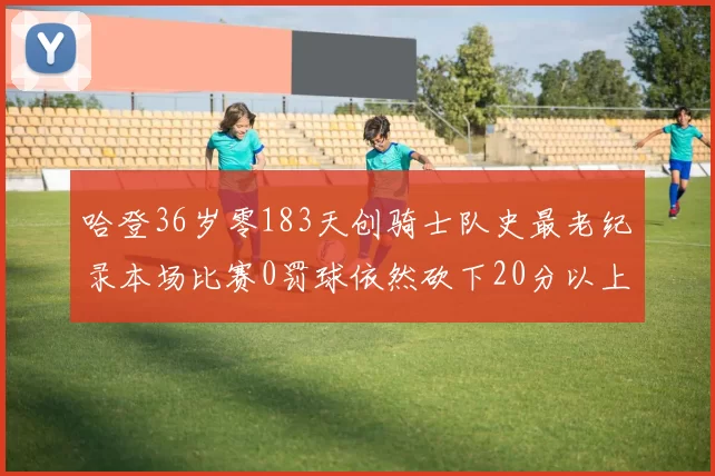 哈登36岁零183天创骑士队史最老纪录本场比赛0罚球依然砍下20分以上