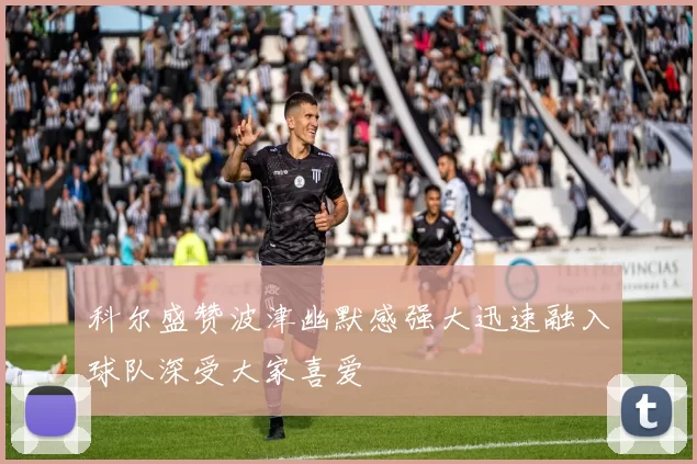 科尔盛赞波津幽默感强大迅速融入球队深受大家喜爱