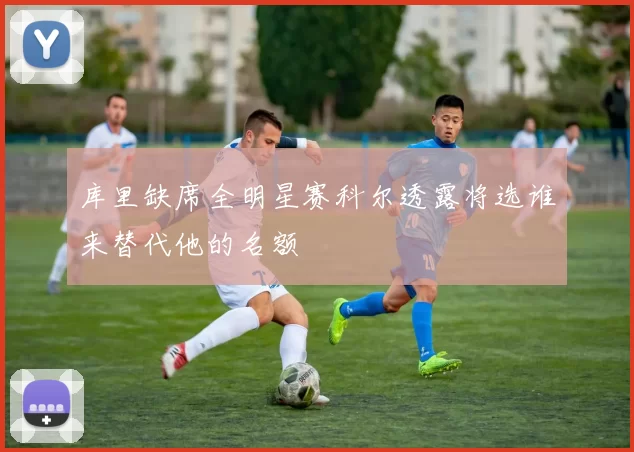 库里缺席全明星赛科尔透露将选谁来替代他的名额