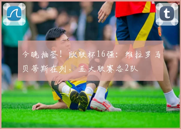 今晚抽签！欧联杯16强：维拉罗马贝蒂斯在列，五大联赛各2队