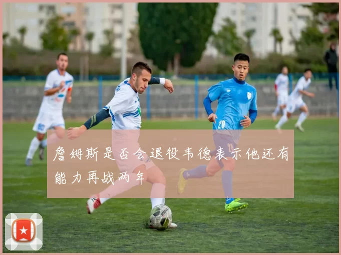 詹姆斯是否会退役韦德表示他还有能力再战两年