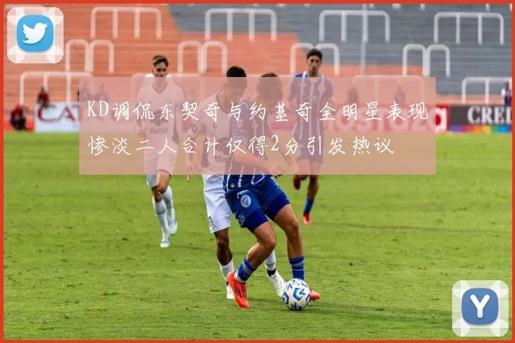 KD调侃东契奇与约基奇全明星表现惨淡二人合计仅得2分引发热议