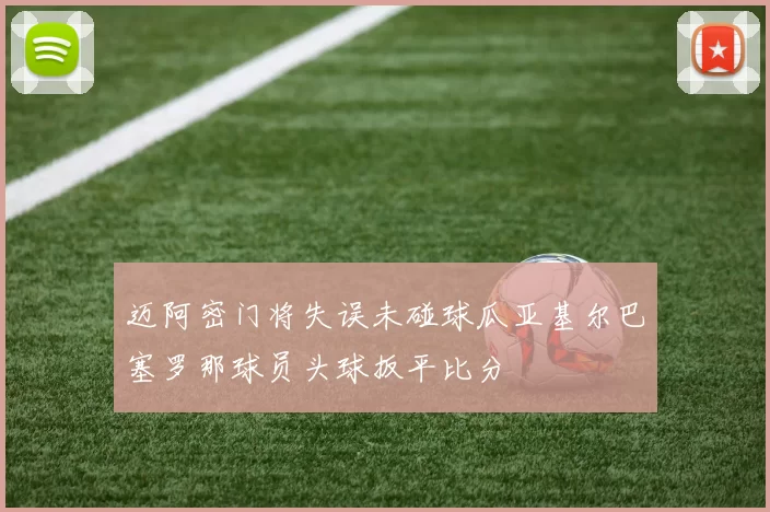 迈阿密门将失误未碰球瓜亚基尔巴塞罗那球员头球扳平比分