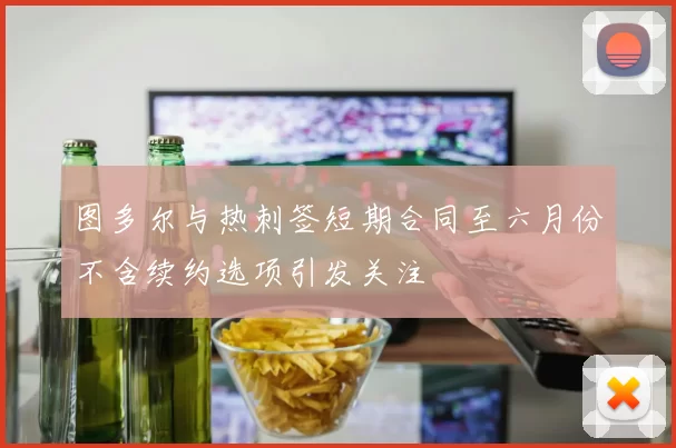 图多尔与热刺签短期合同至六月份不含续约选项引发关注