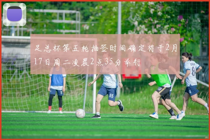 足总杯第五轮抽签时间确定将于2月17日周二凌晨2点35分举行
