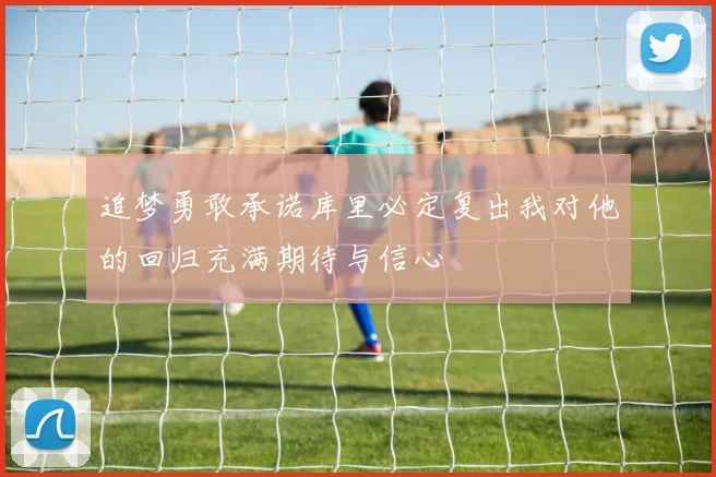追梦勇敢承诺库里必定复出我对他的回归充满期待与信心