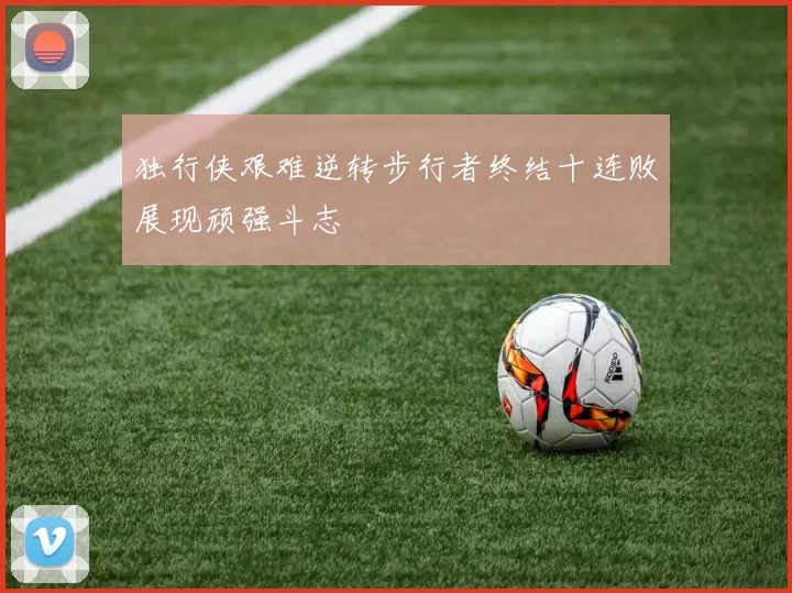 独行侠艰难逆转步行者终结十连败展现顽强斗志