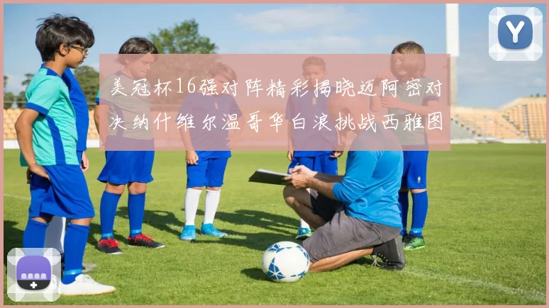 美冠杯16强对阵精彩揭晓迈阿密对决纳什维尔温哥华白浪挑战西雅图海湾人