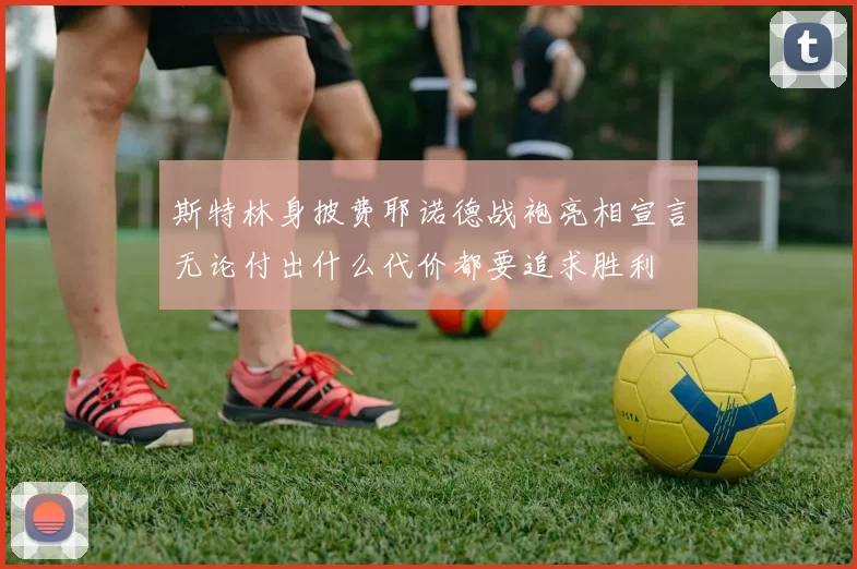 斯特林身披费耶诺德战袍亮相宣言无论付出什么代价都要追求胜利