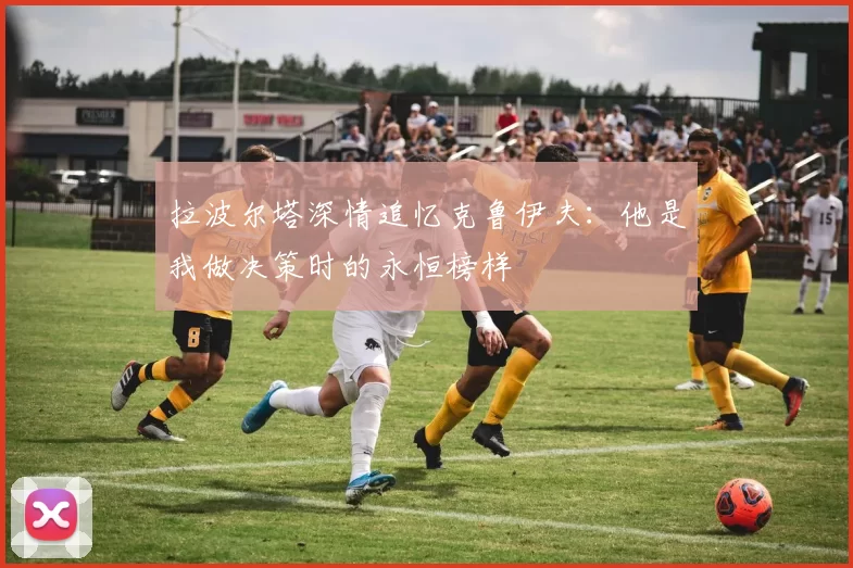 拉波尔塔深情追忆克鲁伊夫：他是我做决策时的永恒榜样