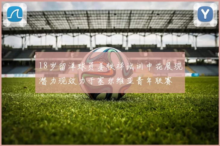 18岁留洋球员姜轶祥试训申花展现潜力现效力于塞尔维亚青年联赛