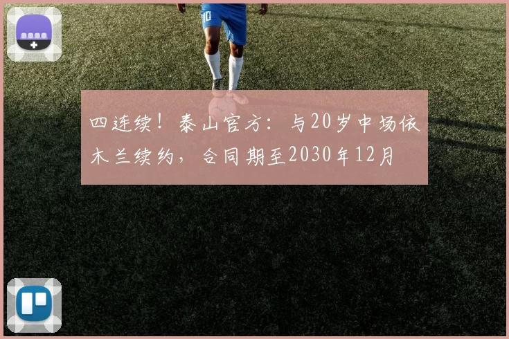 四连续！泰山官方：与20岁中场依木兰续约，合同期至2030年12月