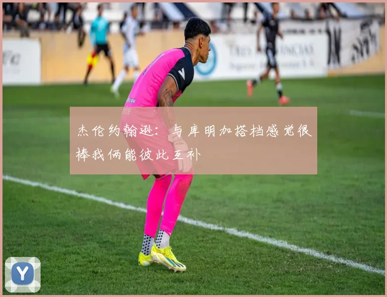 杰伦约翰逊：与库明加搭档感觉很棒我俩能彼此互补