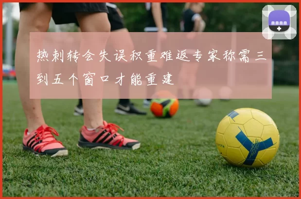 热刺转会失误积重难返专家称需三到五个窗口才能重建