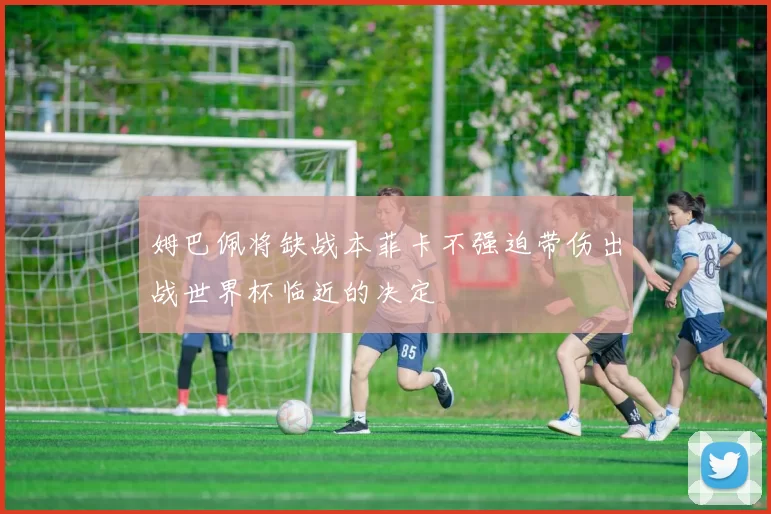 姆巴佩将缺战本菲卡不强迫带伤出战世界杯临近的决定