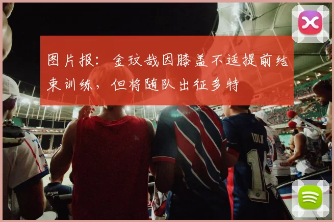 图片报：金玟哉因膝盖不适提前结束训练，但将随队出征多特
