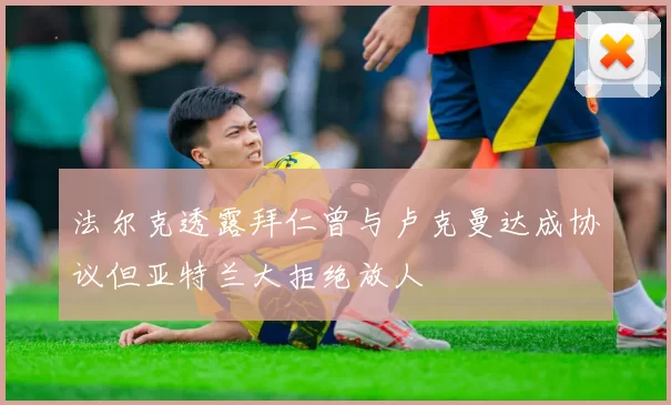 法尔克透露拜仁曾与卢克曼达成协议但亚特兰大拒绝放人