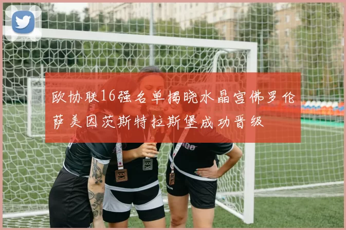 欧协联16强名单揭晓水晶宫佛罗伦萨美因茨斯特拉斯堡成功晋级
