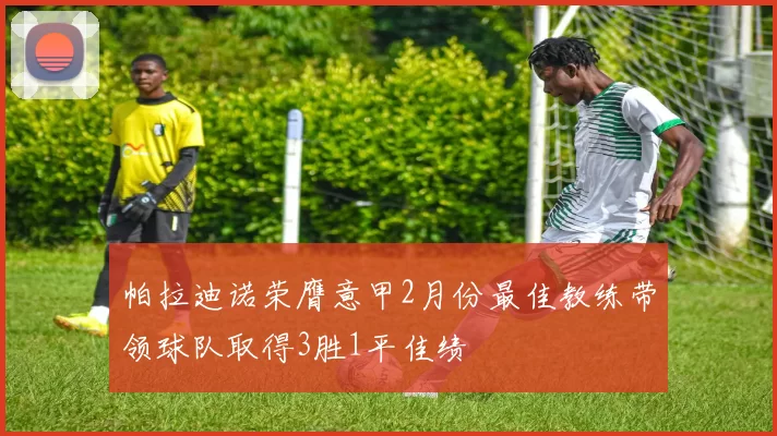 帕拉迪诺荣膺意甲2月份最佳教练带领球队取得3胜1平佳绩