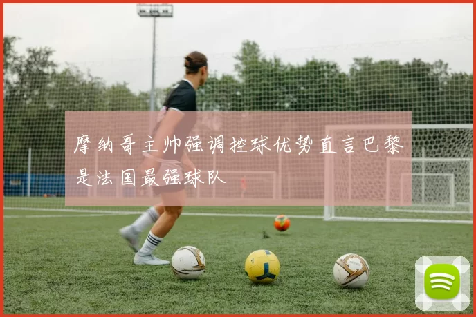 摩纳哥主帅强调控球优势直言巴黎是法国最强球队