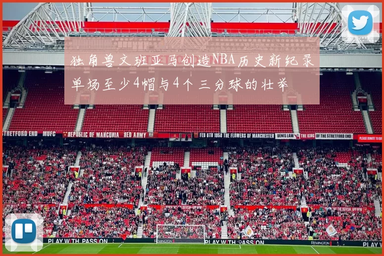 独角兽文班亚马创造NBA历史新纪录单场至少4帽与4个三分球的壮举